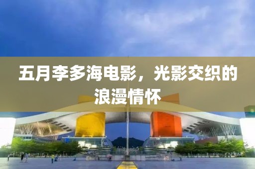 五月李多海电影，光影交织的浪漫情怀