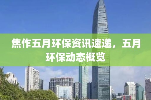 焦作五月环保资讯速递，五月环保动态概览