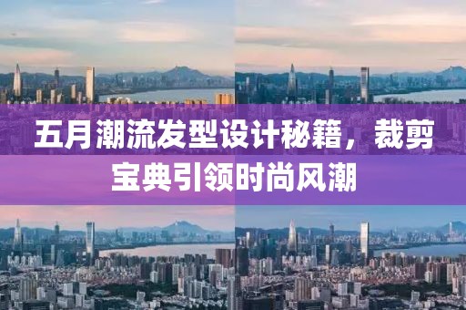 五月潮流发型设计秘籍，裁剪宝典引领时尚风潮