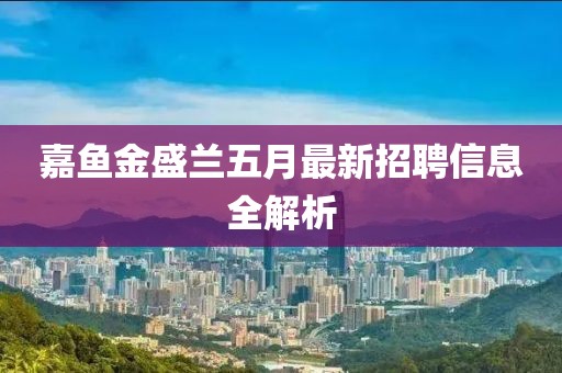 嘉鱼金盛兰五月最新招聘信息全解析