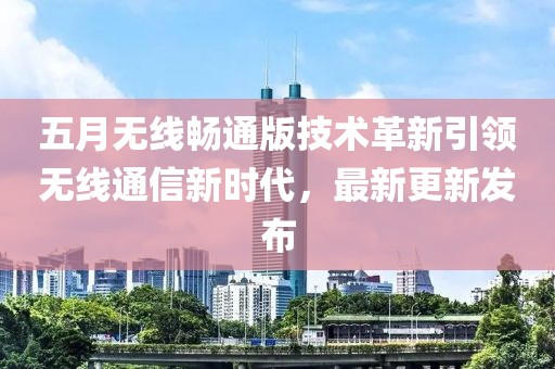 五月无线畅通版技术革新引领无线通信新时代，最新更新发布