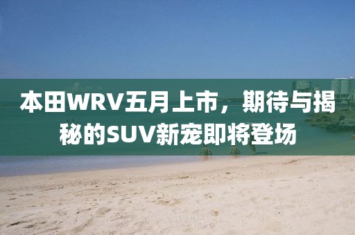 本田WRV五月上市，期待与揭秘的SUV新宠即将登场