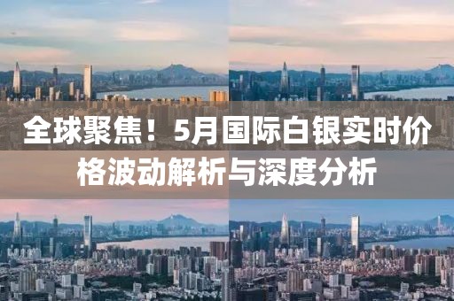 全球聚焦！5月国际白银实时价格波动解析与深度分析