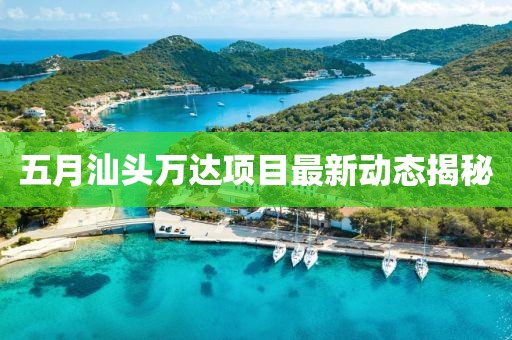 五月汕头万达项目最新动态揭秘