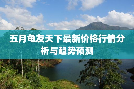 五月龟友天下最新价格行情分析与趋势预测