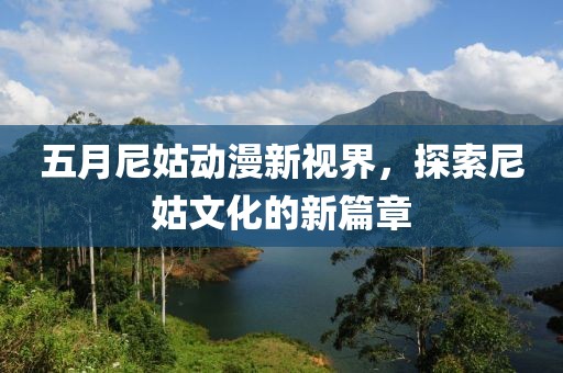 五月尼姑动漫新视界，探索尼姑文化的新篇章