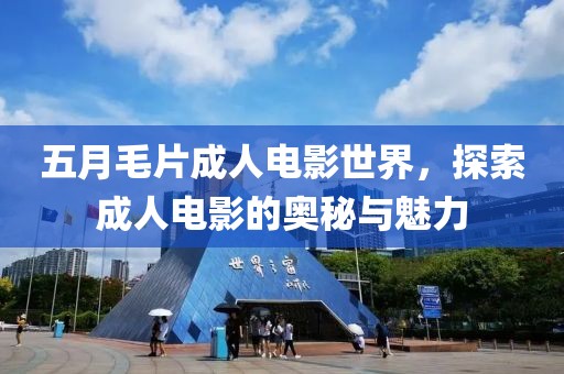 五月毛片成人电影世界，探索成人电影的奥秘与魅力