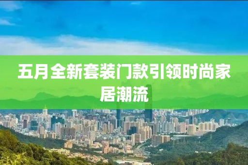 五月全新套装门款引领时尚家居潮流