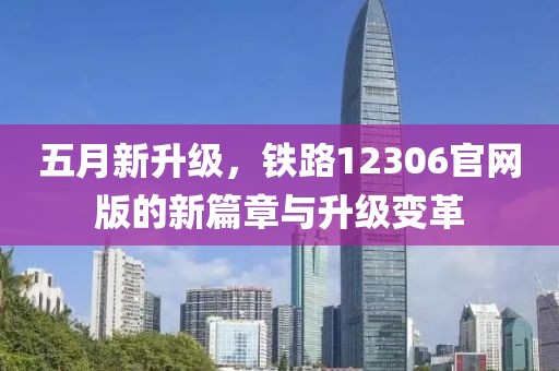 五月新升级，铁路12306官网版的新篇章与升级变革