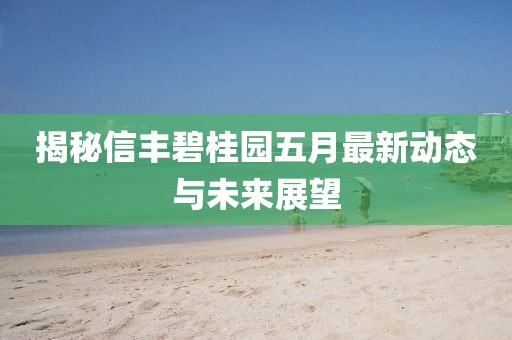 揭秘信丰碧桂园五月最新动态与未来展望