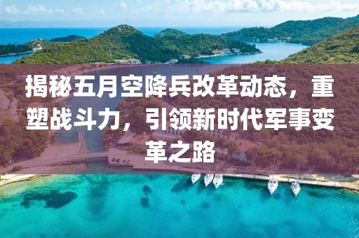 揭秘五月空降兵改革动态，重塑战斗力，引领新时代军事变革之路