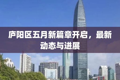 庐阳区五月新篇章开启，最新动态与进展