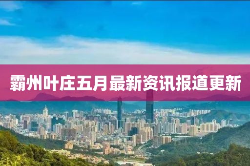 霸州叶庄五月最新资讯报道更新