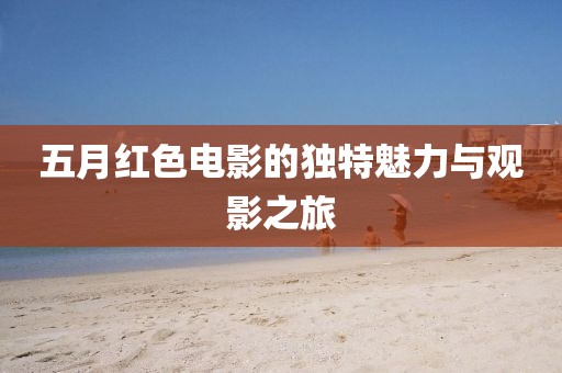 五月红色电影的独特魅力与观影之旅