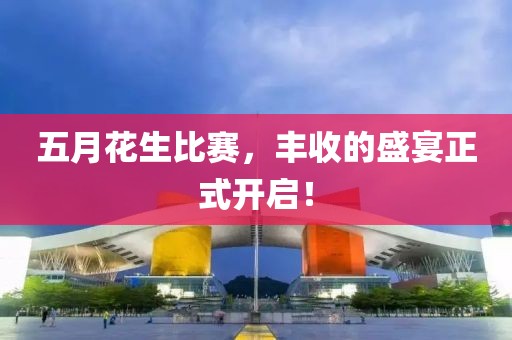 五月花生比赛，丰收的盛宴正式开启！