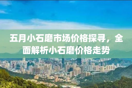 五月小石磨市场价格探寻，全面解析小石磨价格走势
