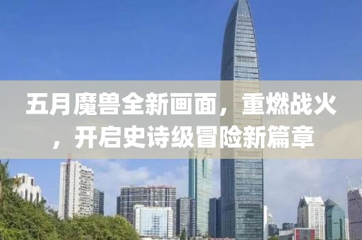 五月魔兽全新画面，重燃战火，开启史诗级冒险新篇章