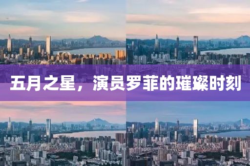五月之星，演员罗菲的璀璨时刻