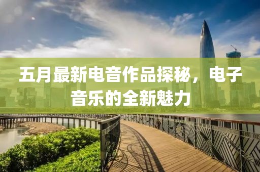 五月最新电音作品探秘，电子音乐的全新魅力