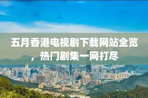 五月香港电视剧下载网站全览，热门剧集一网打尽
