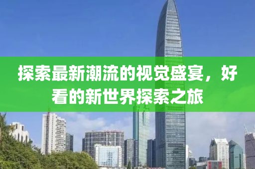 探索最新潮流的视觉盛宴，好看的新世界探索之旅