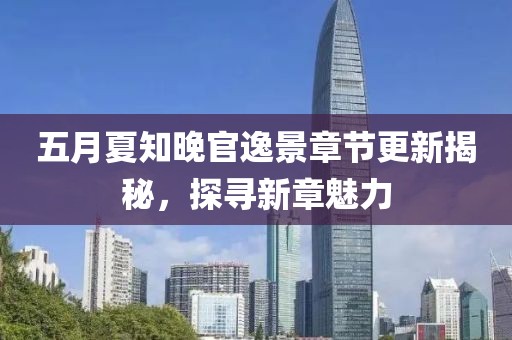 五月夏知晚官逸景章节更新揭秘，探寻新章魅力