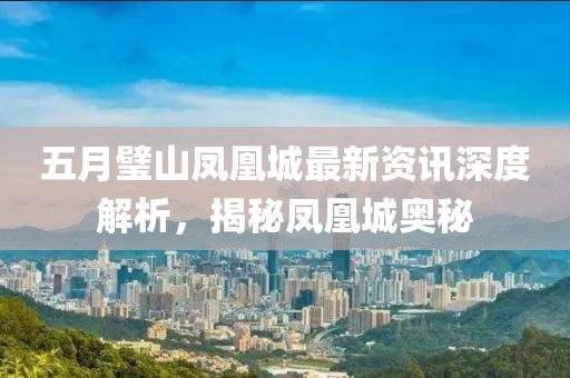 五月璧山凤凰城最新资讯深度解析，揭秘凤凰城奥秘