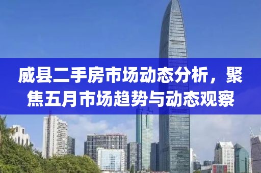 威县二手房市场动态分析，聚焦五月市场趋势与动态观察