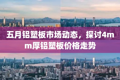 五月铝塑板市场动态，探讨4mm厚铝塑板价格走势