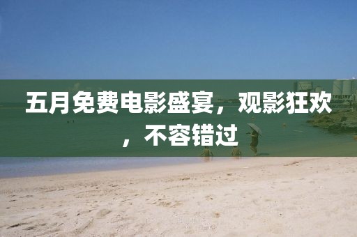 五月免费电影盛宴，观影狂欢，不容错过