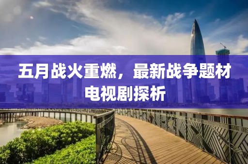 五月战火重燃，最新战争题材电视剧探析