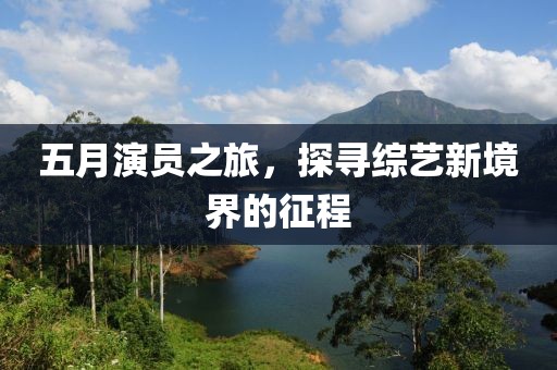 五月演员之旅，探寻综艺新境界的征程
