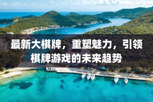 最新大棋牌，重塑魅力，引领棋牌游戏的未来趋势