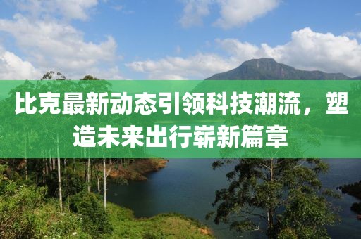 比克最新动态引领科技潮流，塑造未来出行崭新篇章