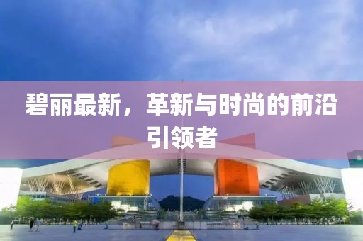 碧丽最新，革新与时尚的前沿引领者
