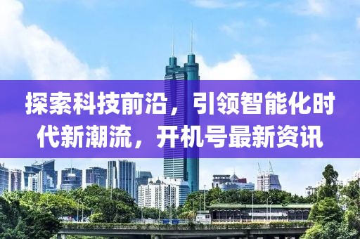 探索科技前沿，引领智能化时代新潮流，开机号最新资讯