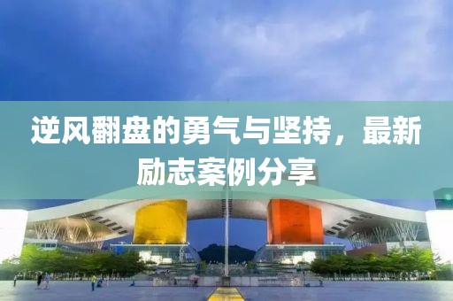 逆风翻盘的勇气与坚持，最新励志案例分享