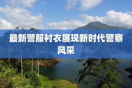 最新警服衬衣展现新时代警察风采