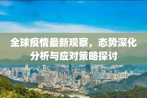 全球疫情最新观察，态势深化分析与应对策略探讨