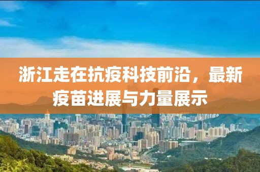 浙江走在抗疫科技前沿，最新疫苗进展与力量展示