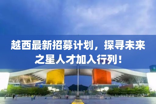 越西最新招募计划，探寻未来之星人才加入行列！