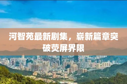 河智苑最新剧集，崭新篇章突破荧屏界限