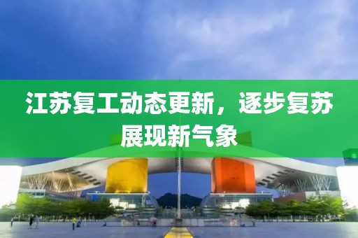 江苏复工动态更新，逐步复苏展现新气象