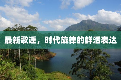 最新歌谣，时代旋律的鲜活表达