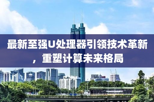 最新至强U处理器引领技术革新，重塑计算未来格局