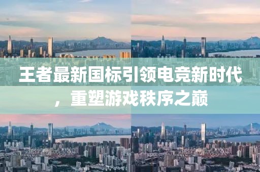 王者最新国标引领电竞新时代，重塑游戏秩序之巅