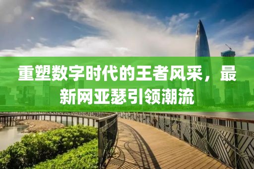 重塑数字时代的王者风采，最新网亚瑟引领潮流