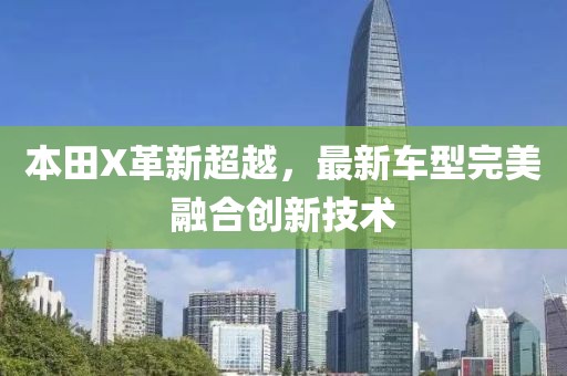 本田X革新超越，最新车型完美融合创新技术