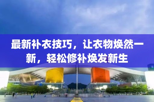 最新补衣技巧，让衣物焕然一新，轻松修补焕发新生