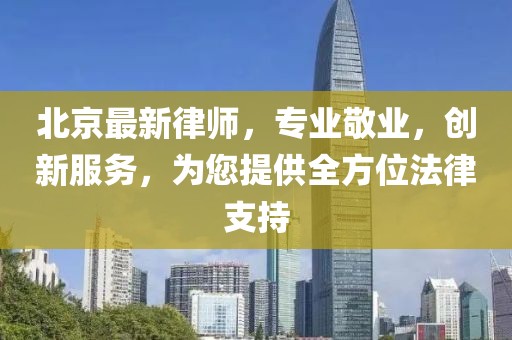 北京最新律师，专业敬业，创新服务，为您提供全方位法律支持
